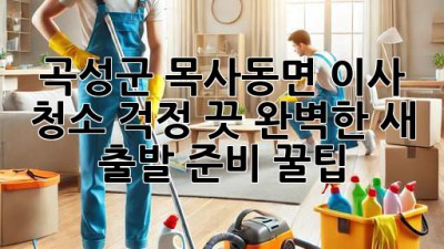 🏡✨ 곡성군 목사동면 이사, 청소 걱정 끗! 완벽한 새 출발 준비 꿀팁 🍯