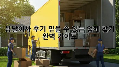 용달이사 후기: 믿을 수 있는 업체 찾기 완벽 가이드