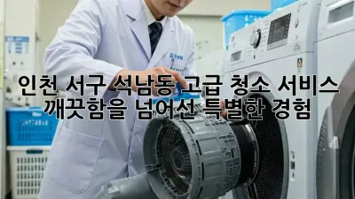 인천 서구 석남동 고급 청소 서비스: 깨끗함을 넘어선 특별한 경험