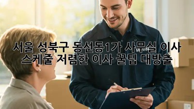 서울 성북구 동선동1가 사무실 이사 스케줄: 저렴한 이사 꿀팁 대방출! ✨