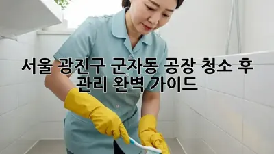 서울 광진구 군자동 공장 청소 후 관리 완벽 가이드