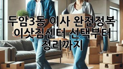 두암3동 이사 완전정복 💯 이삿짐센터 선택부터 정리까지!